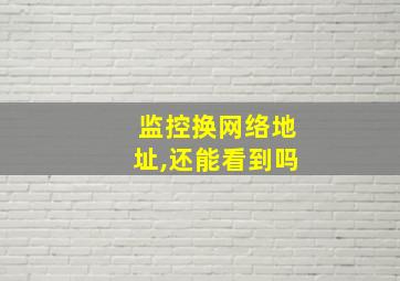 监控换网络地址,还能看到吗