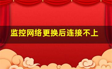 监控网络更换后连接不上