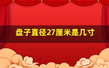 盘子直径27厘米是几寸