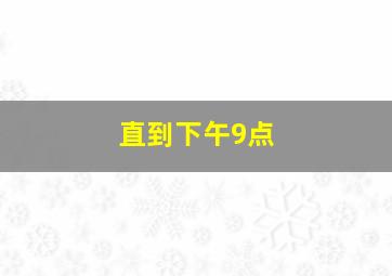 直到下午9点