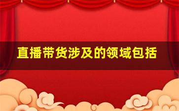 直播带货涉及的领域包括