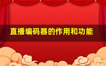 直播编码器的作用和功能