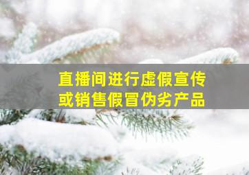 直播间进行虚假宣传或销售假冒伪劣产品