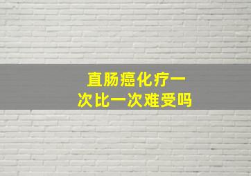 直肠癌化疗一次比一次难受吗