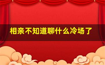 相亲不知道聊什么冷场了