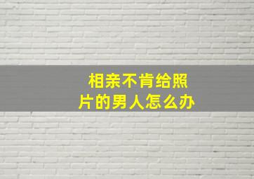 相亲不肯给照片的男人怎么办