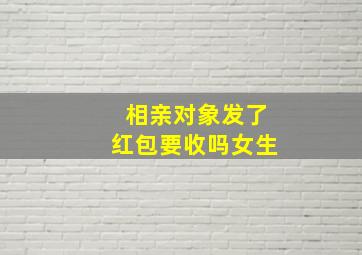 相亲对象发了红包要收吗女生