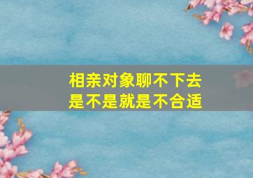 相亲对象聊不下去是不是就是不合适