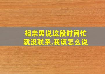 相亲男说这段时间忙就没联系,我该怎么说