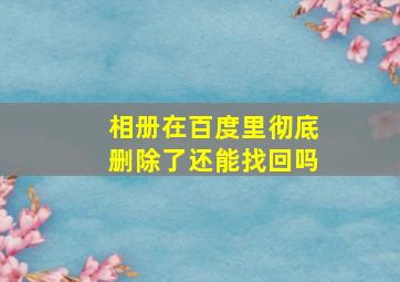 相册在百度里彻底删除了还能找回吗