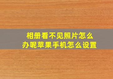 相册看不见照片怎么办呢苹果手机怎么设置