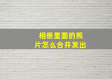 相册里面的照片怎么合并发出