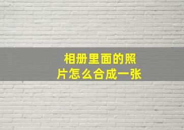 相册里面的照片怎么合成一张