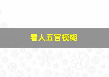 看人五官模糊