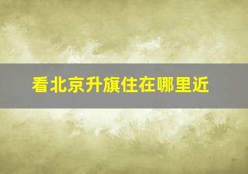 看北京升旗住在哪里近