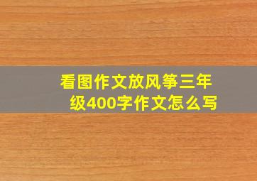 看图作文放风筝三年级400字作文怎么写