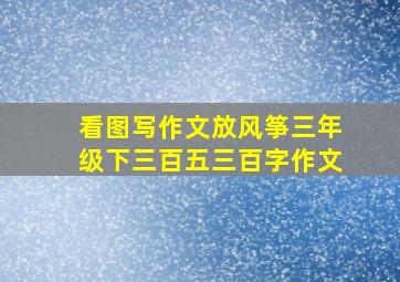 看图写作文放风筝三年级下三百五三百字作文