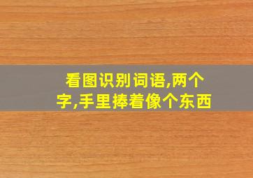 看图识别词语,两个字,手里捧着像个东西