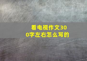 看电视作文300字左右怎么写的