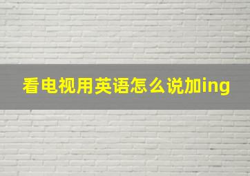 看电视用英语怎么说加ing