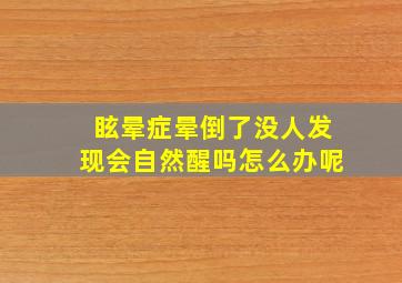 眩晕症晕倒了没人发现会自然醒吗怎么办呢