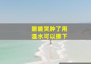 眼睛哭肿了用温水可以擦下