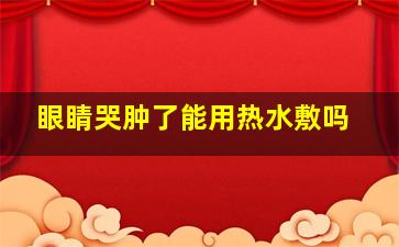 眼睛哭肿了能用热水敷吗