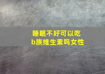 睡眠不好可以吃b族维生素吗女性