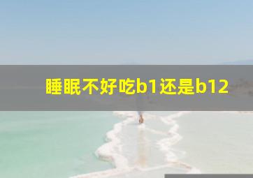 睡眠不好吃b1还是b12