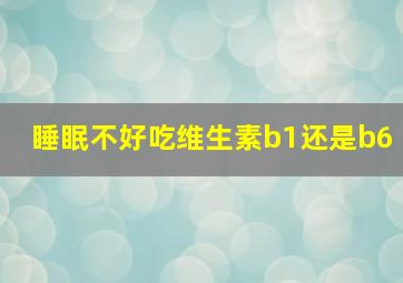 睡眠不好吃维生素b1还是b6