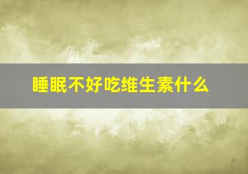 睡眠不好吃维生素什么