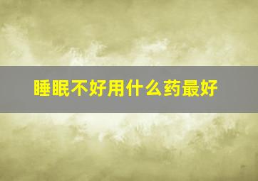 睡眠不好用什么药最好