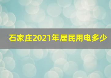 石家庄2021年居民用电多少