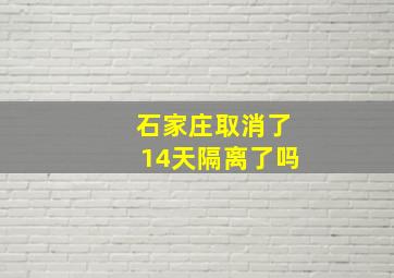 石家庄取消了14天隔离了吗