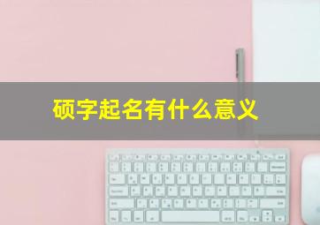 硕字起名有什么意义