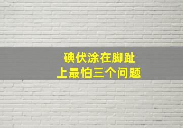 碘伏涂在脚趾上最怕三个问题