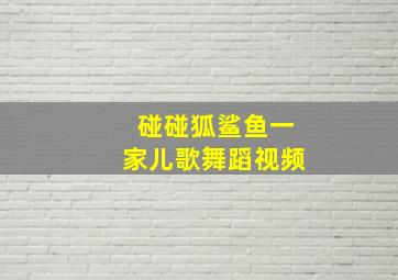 碰碰狐鲨鱼一家儿歌舞蹈视频