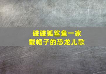 碰碰狐鲨鱼一家戴帽子的恐龙儿歌