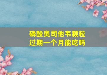 磷酸奥司他韦颗粒过期一个月能吃吗