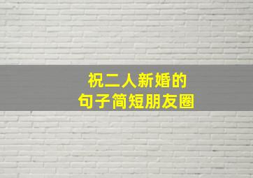 祝二人新婚的句子简短朋友圈