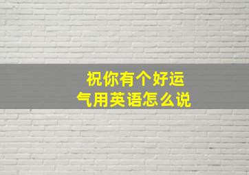 祝你有个好运气用英语怎么说