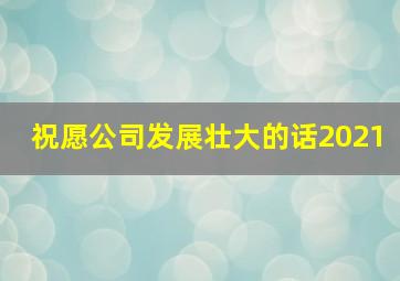 祝愿公司发展壮大的话2021