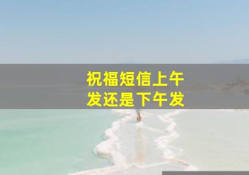 祝福短信上午发还是下午发