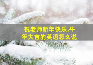 祝老师新年快乐,牛年大吉的英语怎么说