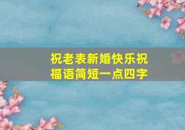 祝老表新婚快乐祝福语简短一点四字