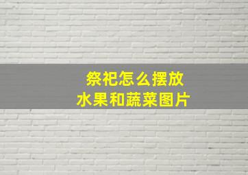 祭祀怎么摆放水果和蔬菜图片