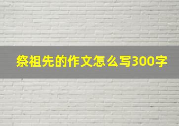 祭祖先的作文怎么写300字