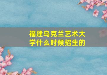 福建乌克兰艺术大学什么时候招生的