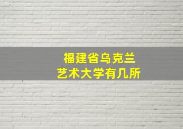 福建省乌克兰艺术大学有几所