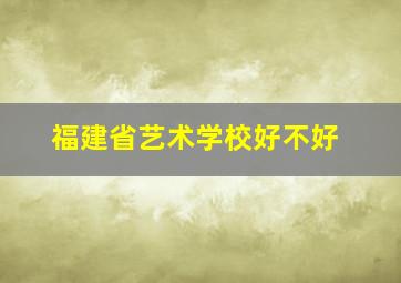 福建省艺术学校好不好